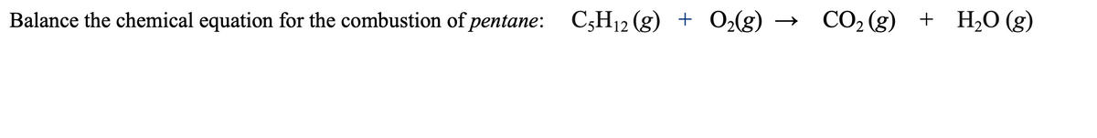 Balance the chemical equation for the combustion of pentane: C5H₁2(g) + O₂(g)
CO₂ (g) + H₂O (g)