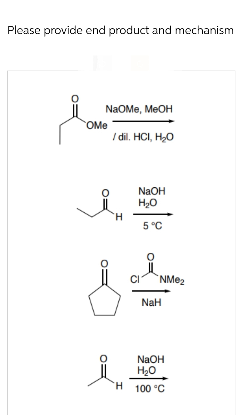 Please provide end product and mechanism
NaOMe, MeOH
OMe
/ dil. HCI, H₂O
H
&
NaOH
H₂O
5 °C
μl
CI
NMe₂
NaH
ZY
NaOH
H₂O
100 °C