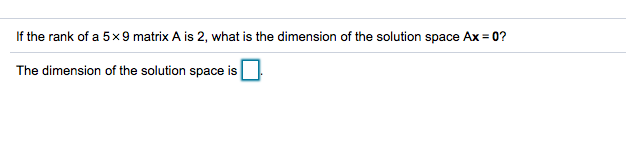 If the rank of a 5x9 matrix A is 2, what is the dimension of the solution space Ax = 0?
The dimension of the solution space is
