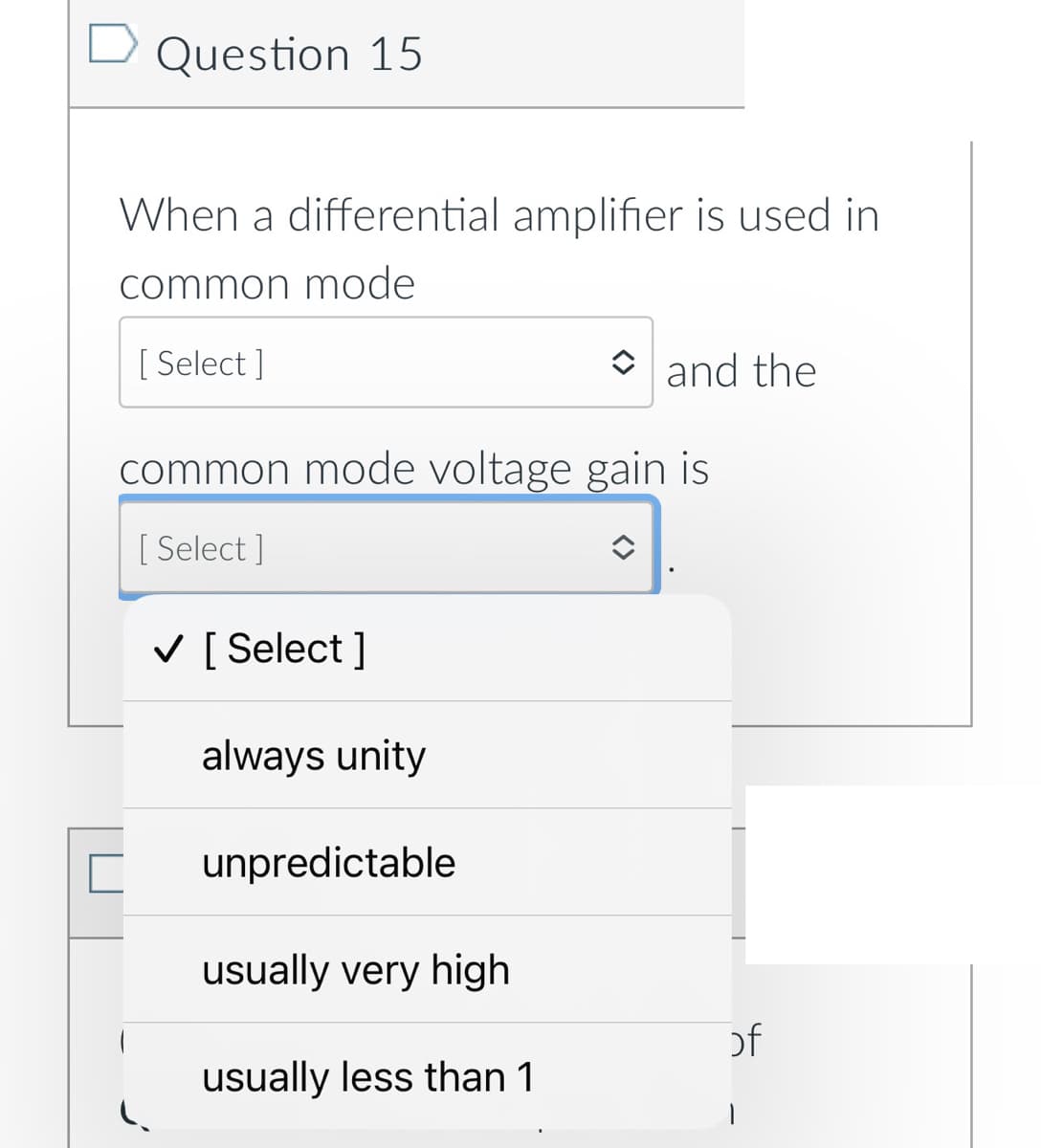D Question 15
When a differential amplifier is used in
common mode
[ Select ]
O and the
common mode voltage gain is
[ Select ]
V [ Select ]
always unity
unpredictable
usually very high
of
usually less than 1
