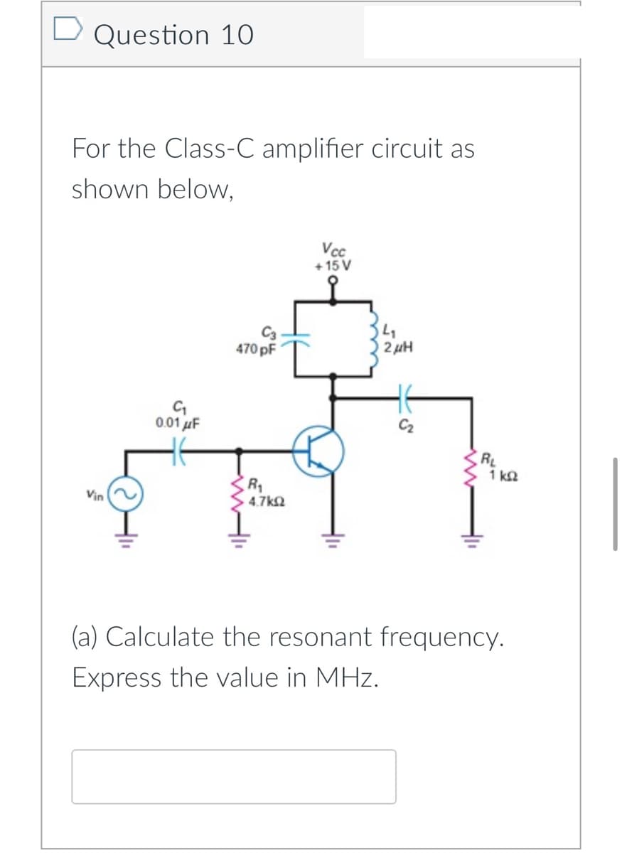 D Question 10
For the Class-C amplifier circuit as
shown below,
Vcc
+ 15 V
470 pF
2 µH
0.01 uF
C2
RL
1 k2
Vin
4.7k2
(a) Calculate the resonant frequency.
Express the value in MHz.
