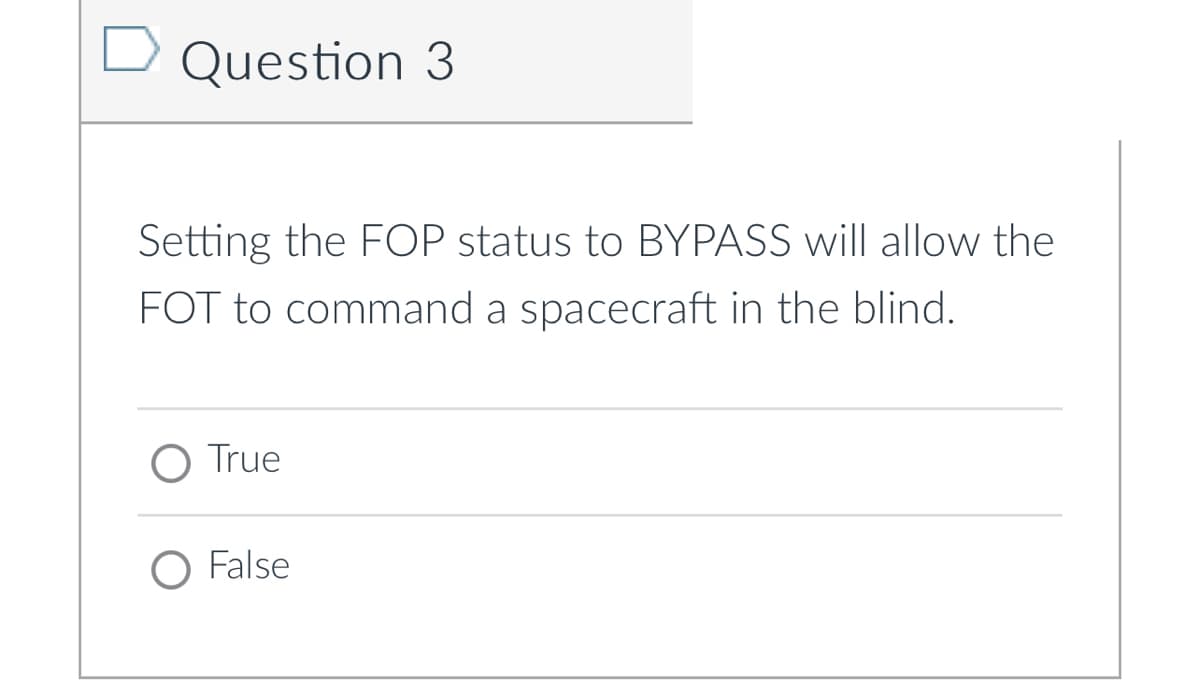 Question 3
Setting the FOP status to BYPASS will allow the
FOT to command a spacecraft in the blind.
O True
O False
