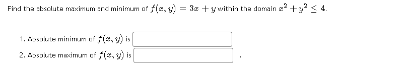 Find the absolute maximum and minimum of f(e, y)
= 3x +y within the domain +y < 4.
1. Absolute minimum of f(*, y) is
2. Absolute maximum of f(x, y) is
