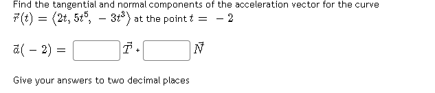 Find the tangential and normal components of the acceleration vector for the curve
7(t) = (2t, 5t5, -
3t°) at the point t
= - 2
a( - 2) :
+
Give your answers to two decimal places
