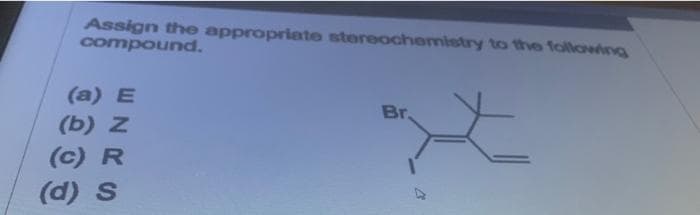 Assign the appropriate stereochemistry to the following
compound.
(a) E
Br.
(b) z
(c) R
(d) S
