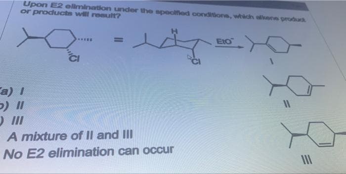 Upon E2 elimination under the speclfled conditions, which allkone product
or producte will result?
%3D
EtO
a) I
A mixture of II and II
No E2 elimination can occur
II
