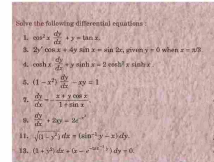 Solve the following differential equations :
dy
1 cos x
+y = tan x.
dx
3. 2y cos x + 4y sin x = sin 2x, given y == 0 when x = n/3.
dy
+ y sinh x 2 cosh x sinh x .
dx
4. cosh x
dy
5. (1-x)
xy = 1
dx
dy
x+ y cos x
7.
dx
1+ sin x
dy
dx
9.
+ 2xy = 2e
%3D
11. Ja-ydx = (sin y-x) dy.
13. (1+y) dx + (x- etan)dy = 0.
