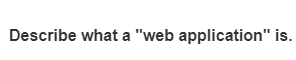 Describe what a "web application" is.