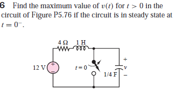 6 Find the maximum value of v(t) for t > 0 in the
circuit of Figure P5.76 if the circuit is in steady state at
t = 0-.
4Ω 1Η
12 V
t= 0
1/4 F
