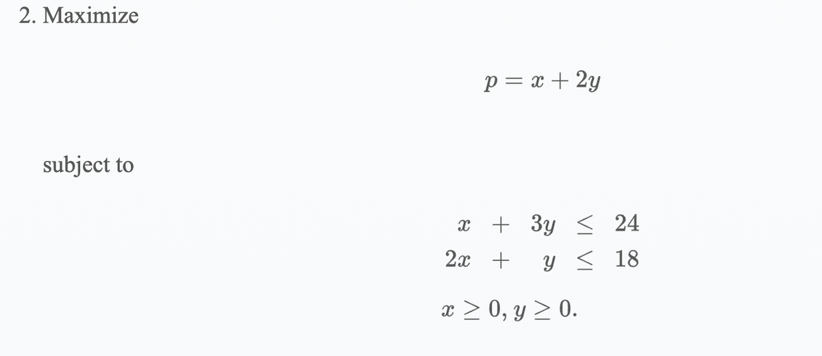 2. Maximize
subject to
p = x + 2y
X +3y24
2x + y 18
x ≥ 0, y ≥ 0.
