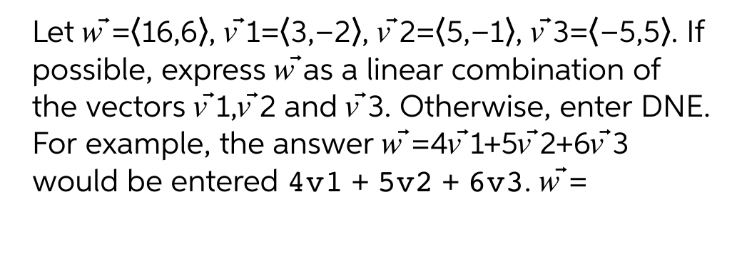Let w=(16,6), v1=(3,-2), v2=(5,−1), v*3=(-5,5). If
possible, express was a linear combination of
the vectors v1,v2 and v3. Otherwise, enter DNE.
For example, the answer w=4v1+5v2+6v3
would be entered 4v1 + 5v2 + 6v3. w =
