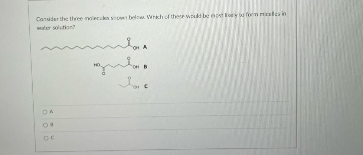 Consider the three molecules shown below. Which of these would be most likely to form micelles in
water solution?
OH A
HO
OH B
gula
Iov c
OA
OB