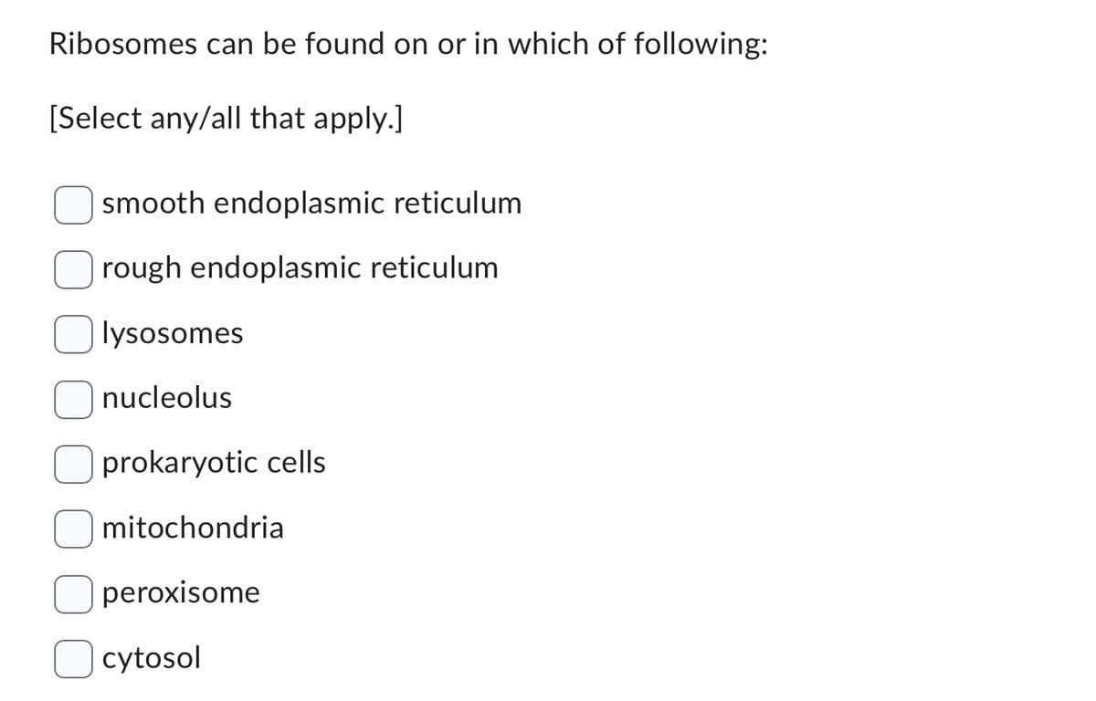 Ribosomes can be found on or in which of following:
[Select any/all that apply.]
smooth endoplasmic reticulum
rough endoplasmic reticulum
lysosomes
nucleolus
prokaryotic cells
mitochondria
peroxisome
cytosol