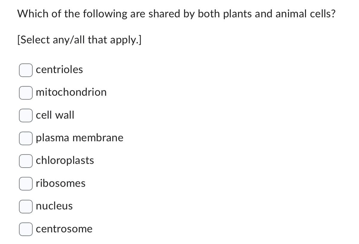 Which of the following are shared by both plants and animal cells?
[Select any/all that apply.]
centrioles
mitochondrion
cell wall
plasma membrane
chloroplasts
ribosomes
nucleus
centrosome