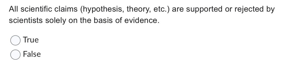 All scientific claims (hypothesis, theory, etc.) are supported or rejected by
scientists solely on the basis of evidence.
True
False