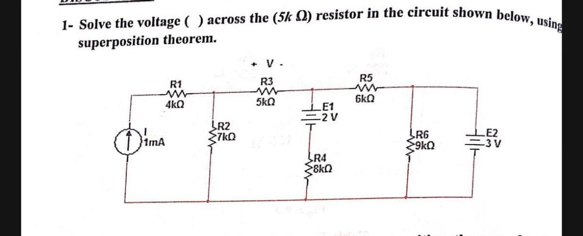1- Solve the voltage ( ) across the (5k Q) resistor in the circuit shown below, using
superposition theorem.
+ V .
R3
R5
R1
5kQ
6kQ
4kQ
LE1
=2V
R2
7kQ
LR6
9kQ
E2
-3 V
I }ima
R4
8kQ
