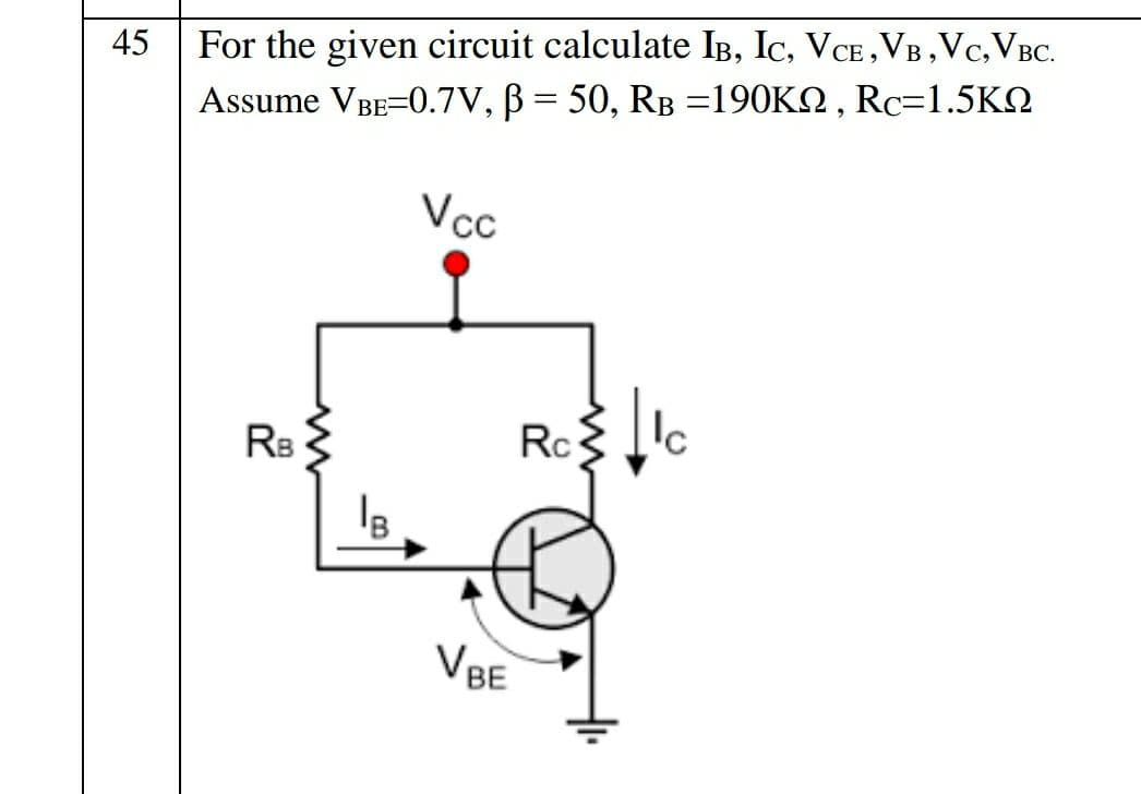 For the given circuit calculate IB, Ic, VCE,VB, Vc,VBC.
Assume VBE=0.7V, B = 50, RB =190K2 , Rc=1.5KN
45
Vcc
Rc
Rs
VBE
