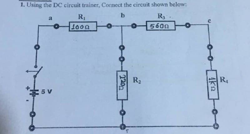 1. Using the DC circuit trainer, Connect the circuit shown below:
b
R3
R,
5600
a
5V
R₁
1000
120,
Τ
R₂
..
ΚΩ
R4