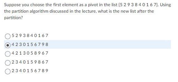 Suppose you choose the first element as a pivot in the list (5 2938 40 16 7). Using
the partition algorithm discussed in the lecture, what is the new list after the
partition?
5293840167
4230156798
4213058967
2340159867
2340156789