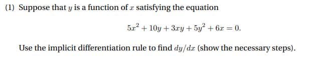 (1) Suppose that y is a function of r satisfying the equation
5a? + 10y + 3ry + 5y? + 6x
0.
Use the implicit differentiation rule to find dy/dx (show the necessary steps).
