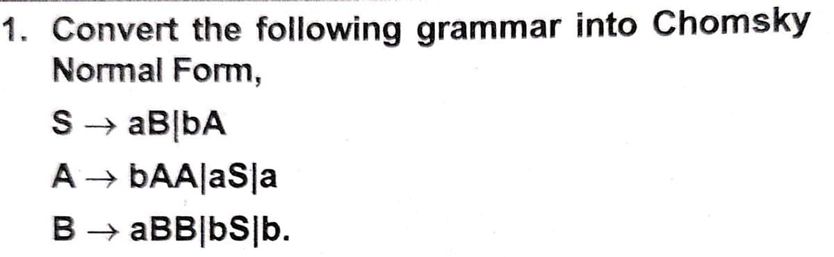 1. Convert the following grammar into Chomsky
Normal Form,
S → aB|bA
A → ÞAA|aS|a
B → aBB|bS|b.
