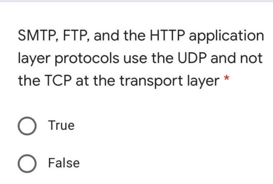 SMTP, FTP, and the HTTP application
layer protocols use the UDP and not
the TCP at the transport layer *
O True
O False
