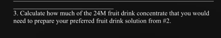 3. Calculate how much of the 24M fruit drink concentrate that you would
need to prepare your preferred fruit drink solution from #2.
