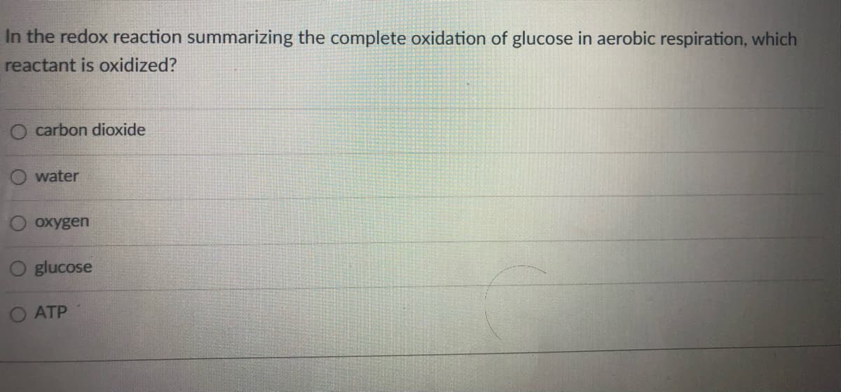 In the redox reaction summarizing the complete oxidation of glucose in aerobic respiration, which
reactant is oxidized?
carbon dioxide
water
охуgen
glucose
ATP
