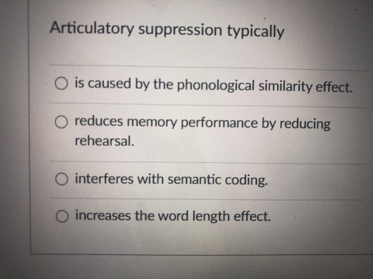 Articulatory suppression typically
O is caused by the phonological similarity effect.
O reduces memory performance by reducing
rehearsal.
O interferes with semantic coding.
O increases the word length effect.
