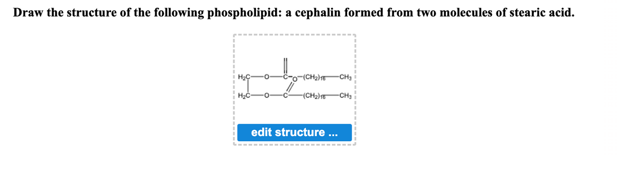 Draw the structure of the following phospholipid: a cephalin formed from two molecules of stearic acid.
H₂C
H₂C
-0
·0
-(CH₂) 16
-CH3
C -(CH2)16 CH3
edit structure ...