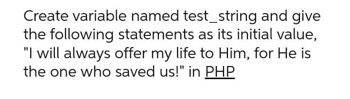 Create variable named test_string and give
the following statements as its initial value,
"I will always offer my life to Him, for He is
the one who saved us!" in PHP
