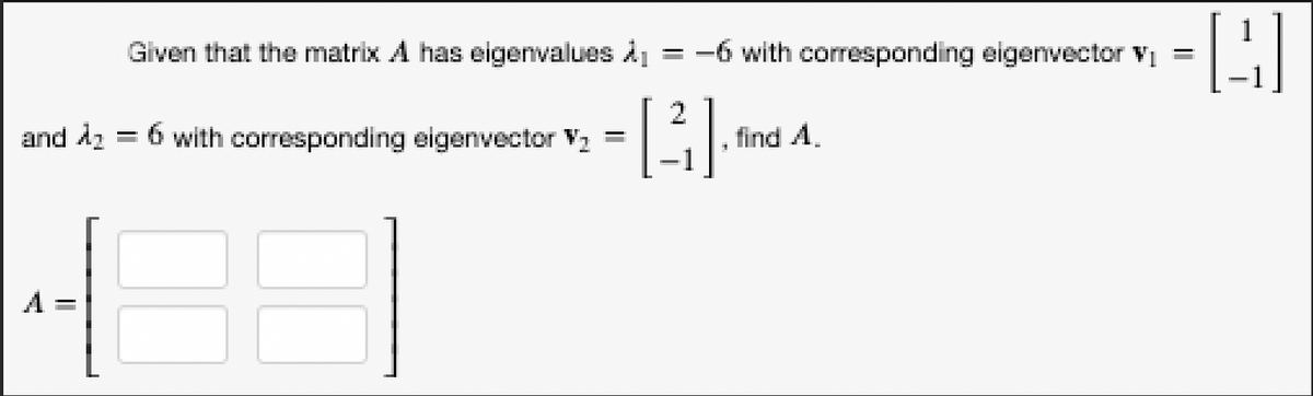 and A₂
Given that the matrix
has eigenvalues À₁
=
6 with corresponding eigenvector V₂
-
2
-6 with corresponding eigenvector V₁
1
find A.
-
4