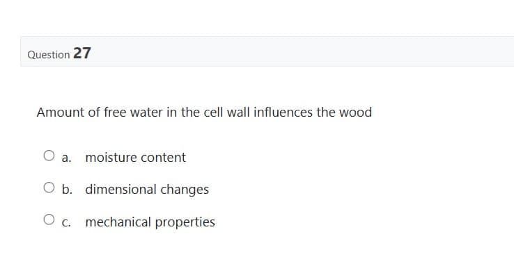 Question 27
Amount of free water in the cell wall influences the wood
O a. moisture content
O b. dimensional changes
O c. mechanical properties