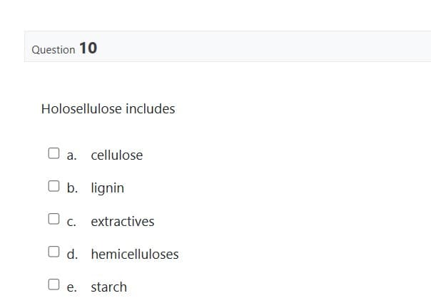 Question 10
Holosellulose includes
a. cellulose
O b. lignin
C.
extractives
Od.
O e. starch
hemicelluloses
