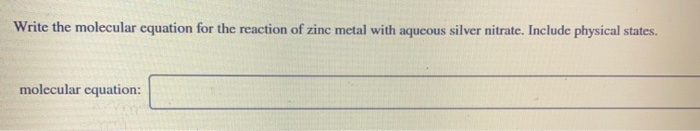 Write the molecular equation for the reaction of zinc metal with aqueous silver nitrate. Include physical states.
molecular equation: