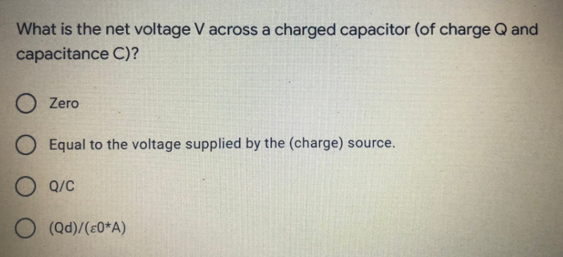 What is the net voltage V across a charged capacitor (of charge Q and
capacitance C)?
O Zero
Equal to the voltage supplied by the (charge) source.
O Q/C
O (Qd)/(ε0*A)