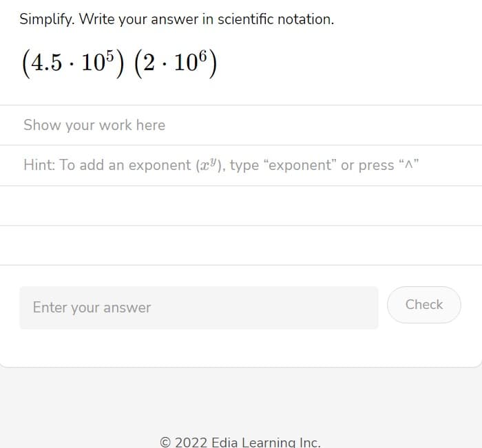 Simplify. Write your answer in scientific notation.
(4.5.105) (2106)
Show your work here
Hint: To add an exponent (x), type "exponent" or press "A"
Enter your answer
© 2022 Edia Learning Inc.
Check