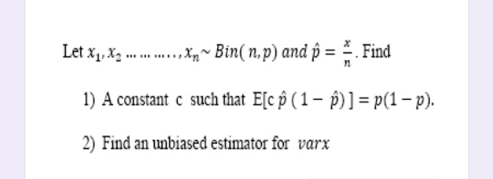 Let x1, X2 -
....Xp~ Bin( n, p) and p = = . Find
1) A constant c such that E[c ô ( 1 – p)] = p(1– p).
2) Find an unbiased estimator for varx
