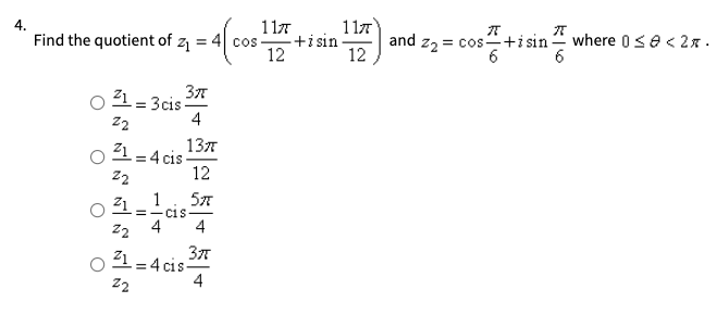 117
Find the quotient of z = 4 cos +i sin
12
4.
117
and z, = cos+i sin
where 0se < 2x.
12
21 = 3cis
4
22
137
21 = 4 cis
22
12
1
21
=- C1 S
Z2
4
4
21 = 4 cis-
22
4
