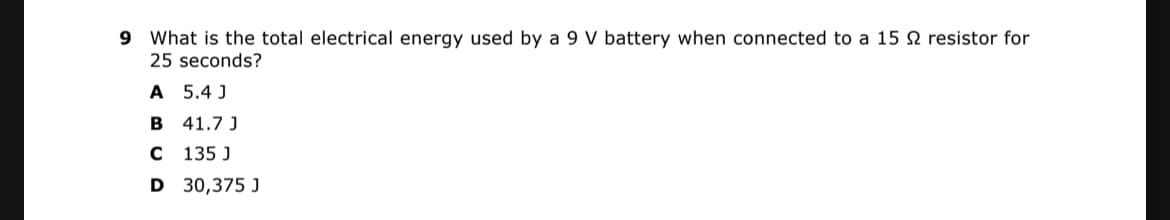 9 What is the total electrical energy used by a 9 V battery when connected to a 15 N resistor for
25 seconds?
A 5.4 J
B
41.7 J
C 135 J
D 30,375 J
