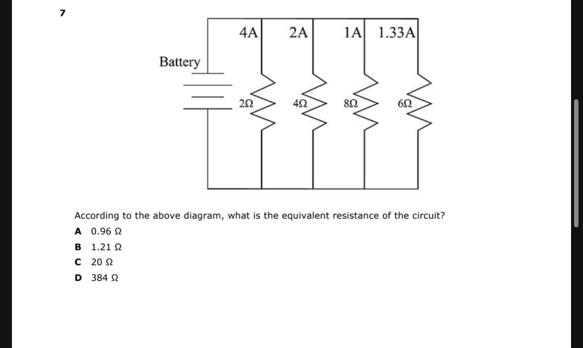7
4A
2A
1A
1.33A
Battery
42
According to the above diagram, what is the equivalent resistance of the circuit?
A 0.96 N
B 1.21 N
C 20 2
D 384 N
