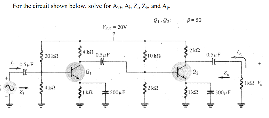 For the circuit shown below, solve for Avs, Ai, Zi, Zo, and Ap.
21,22
Vcc= 20V
4 ΚΩ
20 ΚΩ
I: 0.5μF
Οι
4 ΚΩ
2
Τ
ΚΩ
0.5 F
τη
500μF
310ΚΩ
12 ΚΩ
β = 50
ΣΚΩ
a
21
ΚΩ
0.5 F
Ζ
500μF
H
10
+
ΊΚΩ Τ