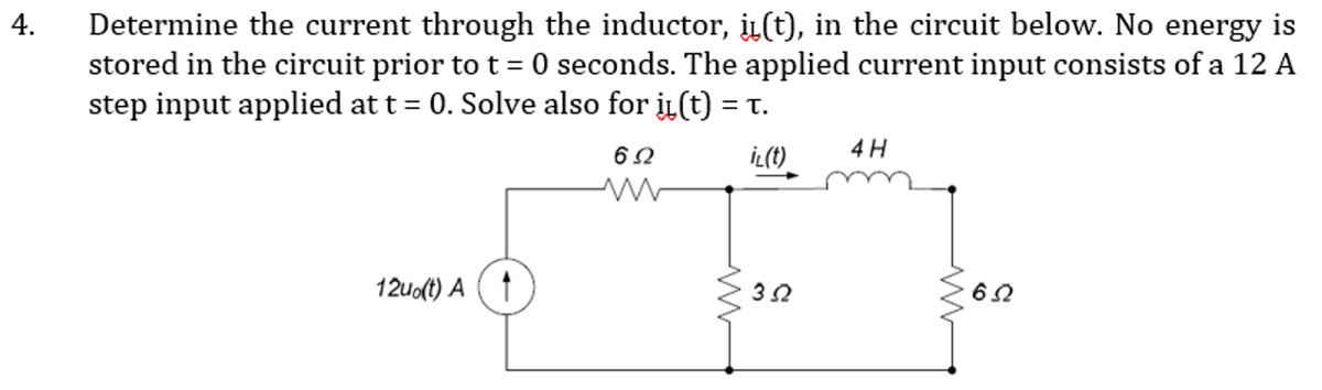 Determine the current through the inductor, į(t), in the circuit below. No energy is
stored in the circuit prior to t = 0 seconds. The applied current input consists of a 12 A
step input applied at t = 0. Solve also for i (t) = t.
%3|
4 H
İL(t).
12uo(t) A (1
4.
