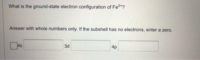 What is the ground-state electron configuration of Fe3+?
Answer with whole numbers only. If the subshell has no electrons, enter a zero.
4s
3d
4p
