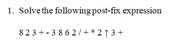 1. Solve the following post-fix expression
823 + - 38 6 2/+ * 2 ↑ 3 +
