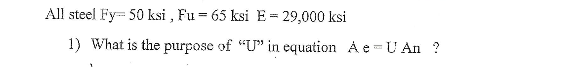 All steel Fy- 50 ksi, Fu = 65 ksi E = 29,000 ksi
1) What is the purpose of "U" in equation Ae=U An ?