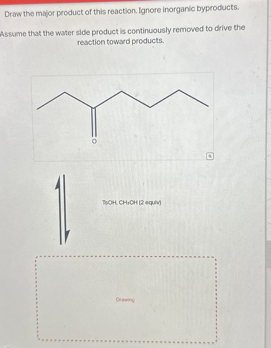 Draw the major product of this reaction. Ignore inorganic byproducts.
Assume that the water side product is continuously removed to drive the
reaction toward products.
TSOH, CH3OH (2 equiv)
Drawing