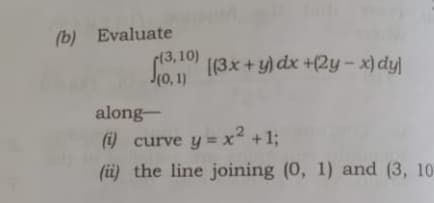 (b) Evaluate
((3, 10)
J(0, 1)
C (3x+y) dx +(2y - x) dy
along-
(i) curve y = x2 +%3;
(ü) the line joining (0, 1) and (3, 10
