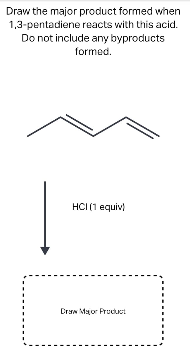 Draw the major product formed when
1,3-pentadiene reacts with this acid.
Do not include any byproducts
formed.
HCI (1 equiv)
Draw Major Product