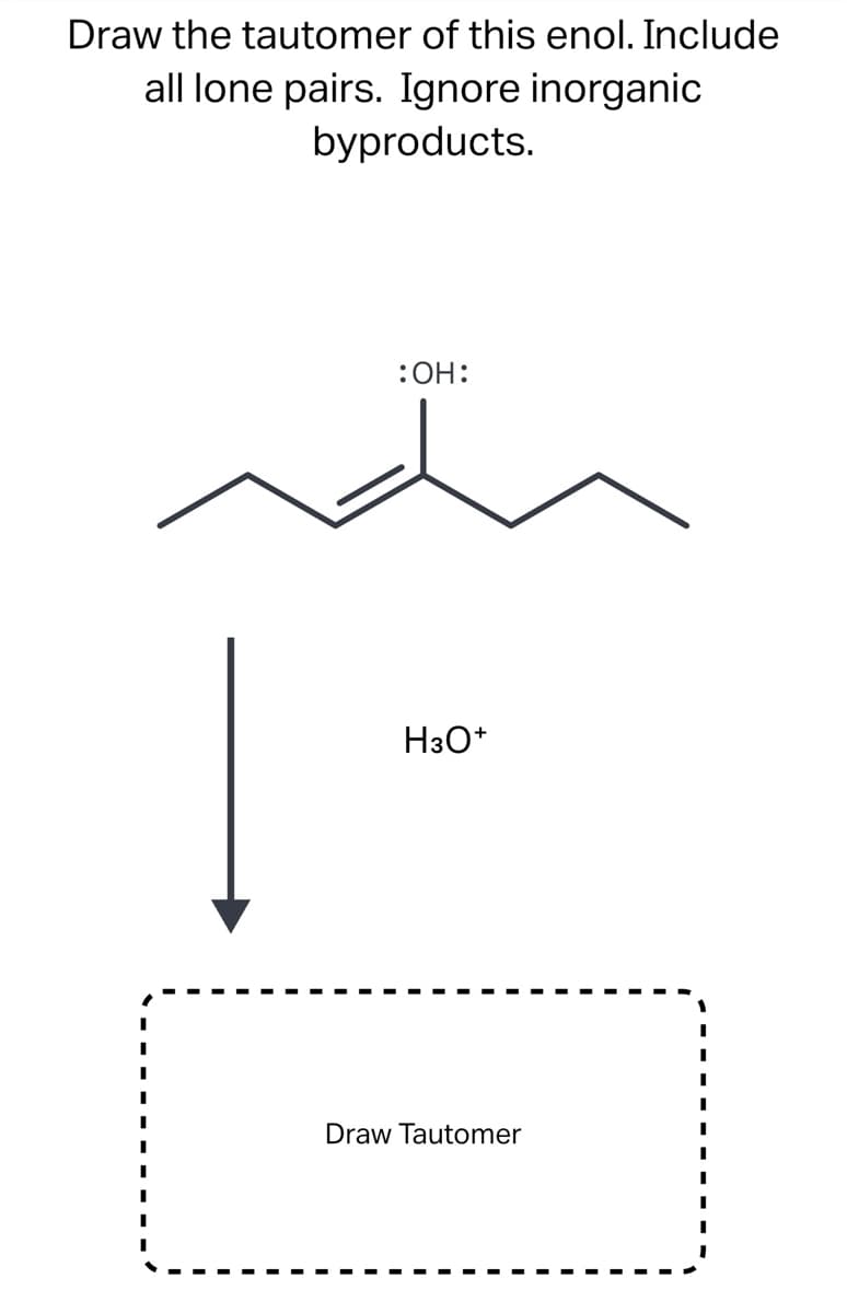 Draw the tautomer of this enol. Include
all lone pairs. Ignore inorganic
byproducts.
:OH:
H3O+
Draw Tautomer